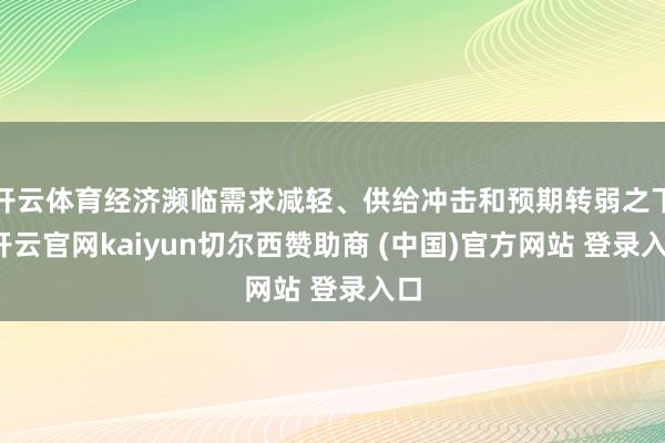 开云体育经济濒临需求减轻、供给冲击和预期转弱之下-开云官网kaiyun切尔西赞助商 (中国)官方网站 登录入口