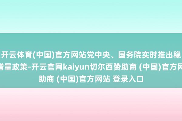 开云体育(中国)官方网站党中央、国务院实时推出稳增长一揽子增量政策-开云官网kaiyun切尔西赞助商 (中国)官方网站 登录入口