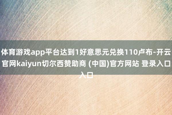 体育游戏app平台达到1好意思元兑换110卢布-开云官网kaiyun切尔西赞助商 (中国)官方网站 登录入口