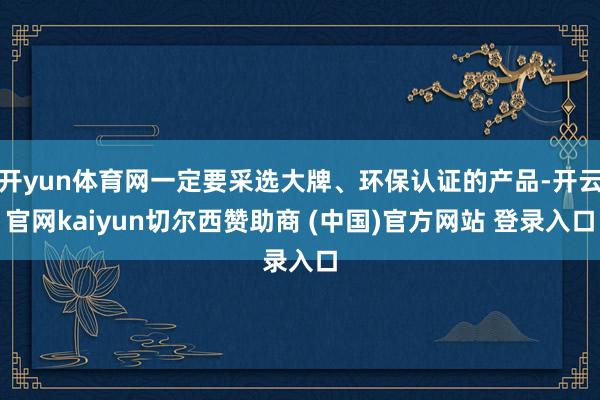 开yun体育网一定要采选大牌、环保认证的产品-开云官网kaiyun切尔西赞助商 (中国)官方网站 登录入口