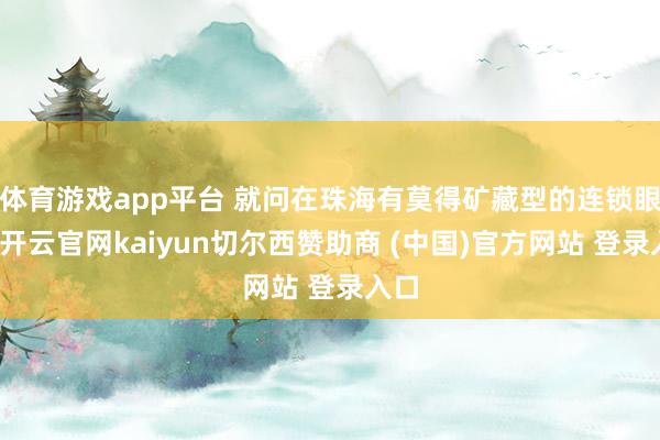 体育游戏app平台 就问在珠海有莫得矿藏型的连锁眼镜-开云官网kaiyun切尔西赞助商 (中国)官方网站 登录入口
