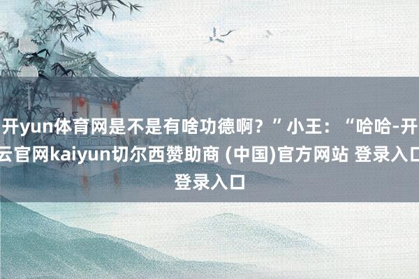 开yun体育网是不是有啥功德啊？”小王：“哈哈-开云官网kaiyun切尔西赞助商 (中国)官方网站 登录入口