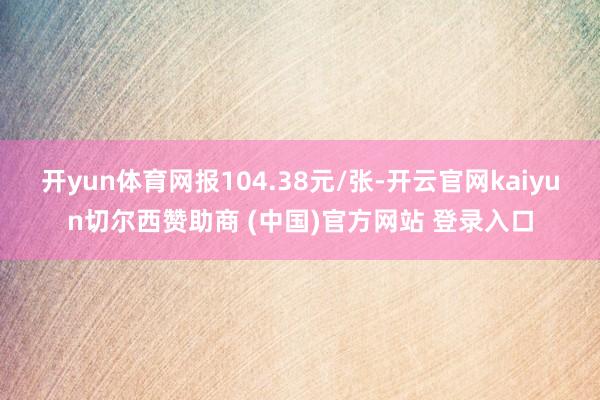 开yun体育网报104.38元/张-开云官网kaiyun切尔西赞助商 (中国)官方网站 登录入口