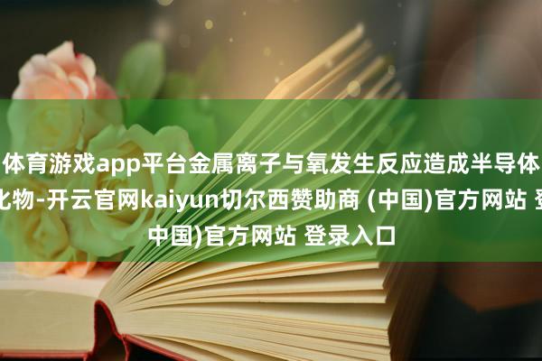 体育游戏app平台金属离子与氧发生反应造成半导体金属氧化物-开云官网kaiyun切尔西赞助商 (中国)官方网站 登录入口