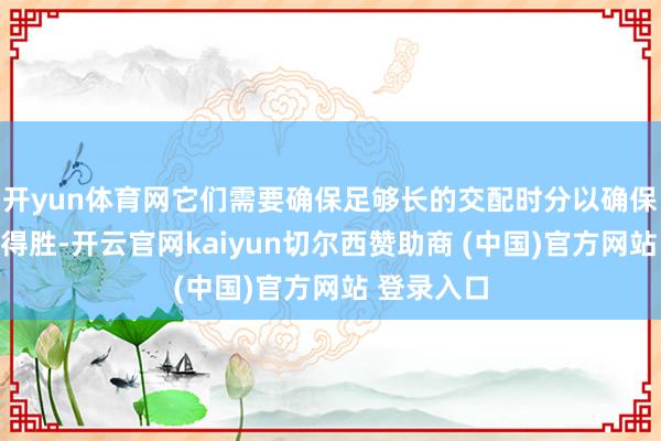 开yun体育网它们需要确保足够长的交配时分以确保后代衍生得胜-开云官网kaiyun切尔西赞助商 (中国)官方网站 登录入口