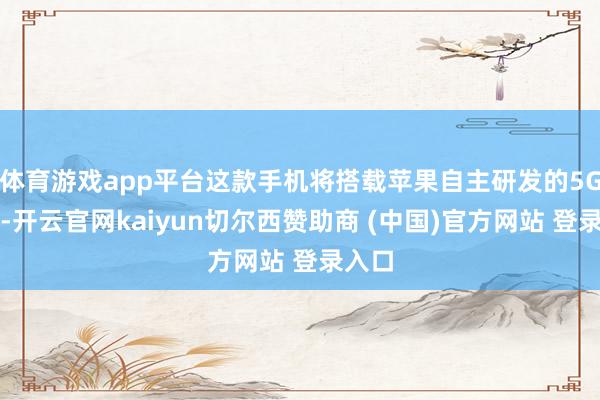 体育游戏app平台这款手机将搭载苹果自主研发的5G技巧-开云官网kaiyun切尔西赞助商 (中国)官方网站 登录入口
