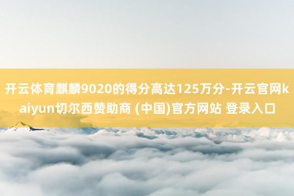 开云体育麒麟9020的得分高达125万分-开云官网kaiyun切尔西赞助商 (中国)官方网站 登录入口
