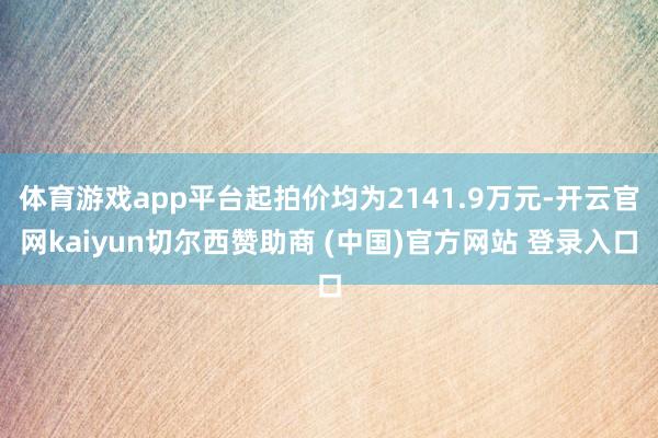 体育游戏app平台起拍价均为2141.9万元-开云官网kaiyun切尔西赞助商 (中国)官方网站 登录入口