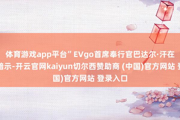 体育游戏app平台”EVgo首席奉行官巴达尔·汗在声明中暗示-开云官网kaiyun切尔西赞助商 (中国)官方网站 登录入口