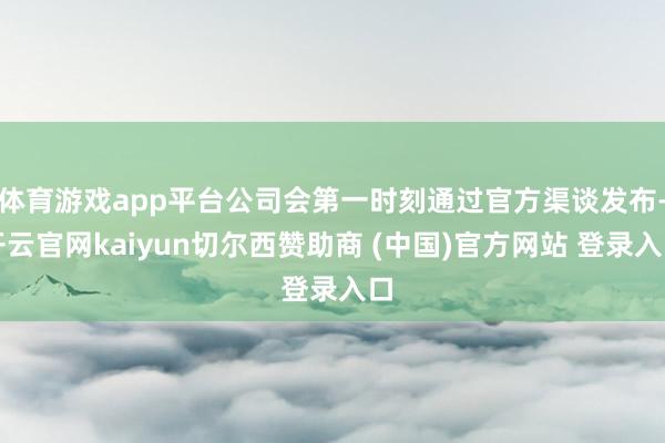 体育游戏app平台公司会第一时刻通过官方渠谈发布-开云官网kaiyun切尔西赞助商 (中国)官方网站 登录入口
