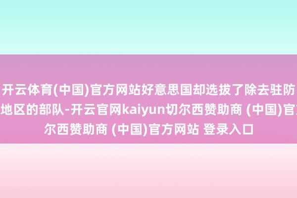 开云体育(中国)官方网站好意思国却选拔了除去驻防在伊拉克和其他地区的部队-开云官网kaiyun切尔西赞助商 (中国)官方网站 登录入口