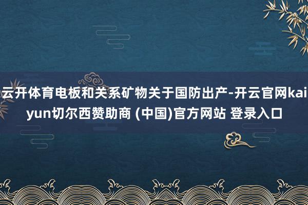 云开体育电板和关系矿物关于国防出产-开云官网kaiyun切尔西赞助商 (中国)官方网站 登录入口