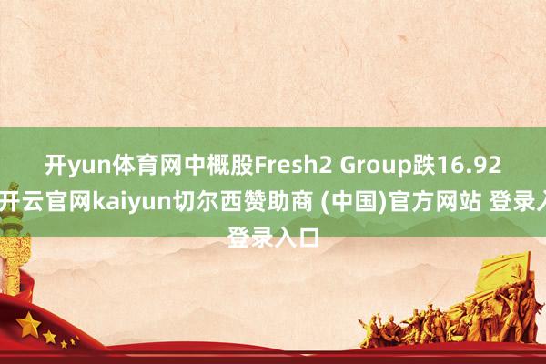 开yun体育网中概股Fresh2 Group跌16.92%-开云官网kaiyun切尔西赞助商 (中国)官方网站 登录入口