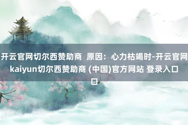 开云官网切尔西赞助商  原因：心力枯竭时-开云官网kaiyun切尔西赞助商 (中国)官方网站 登录入口