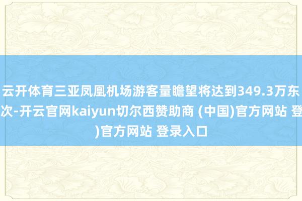 云开体育三亚凤凰机场游客量瞻望将达到349.3万东说念主次-开云官网kaiyun切尔西赞助商 (中国)官方网站 登录入口