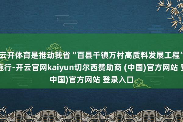 云开体育是推动我省“百县千镇万村高质料发展工程”的具体施行-开云官网kaiyun切尔西赞助商 (中国)官方网站 登录入口