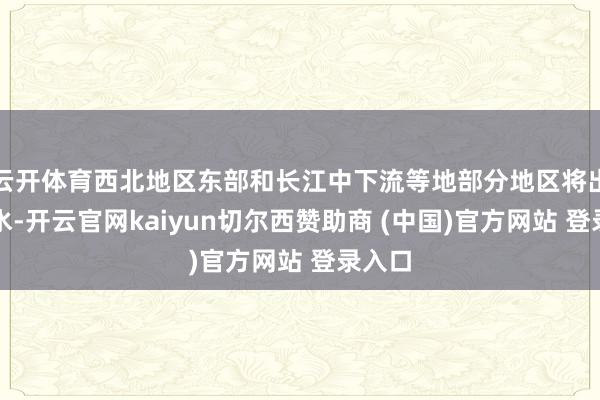 云开体育西北地区东部和长江中下流等地部分地区将出现降水-开云官网kaiyun切尔西赞助商 (中国)官方网站 登录入口