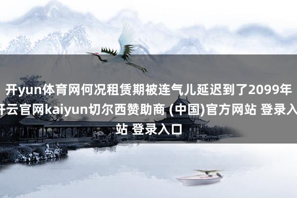 开yun体育网何况租赁期被连气儿延迟到了2099年-开云官网kaiyun切尔西赞助商 (中国)官方网站 登录入口