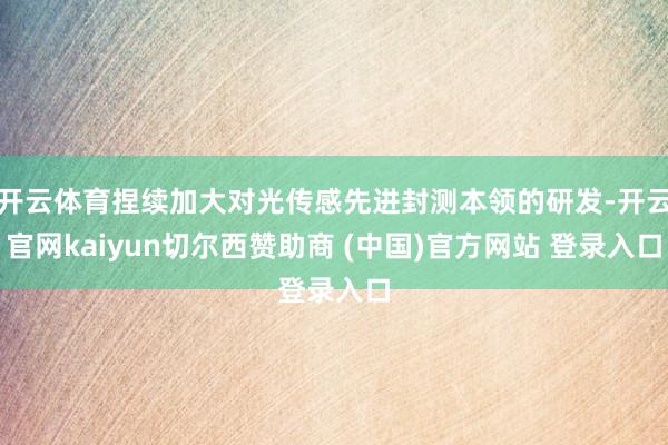 开云体育捏续加大对光传感先进封测本领的研发-开云官网kaiyun切尔西赞助商 (中国)官方网站 登录入口