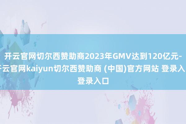开云官网切尔西赞助商2023年GMV达到120亿元-开云官网kaiyun切尔西赞助商 (中国)官方网站 登录入口
