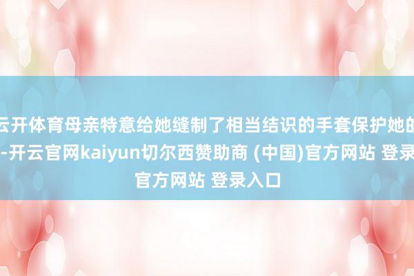 云开体育母亲特意给她缝制了相当结识的手套保护她的手部-开云官网kaiyun切尔西赞助商 (中国)官方网站 登录入口