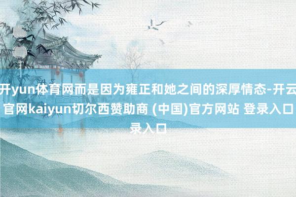 开yun体育网而是因为雍正和她之间的深厚情态-开云官网kaiyun切尔西赞助商 (中国)官方网站 登录入口