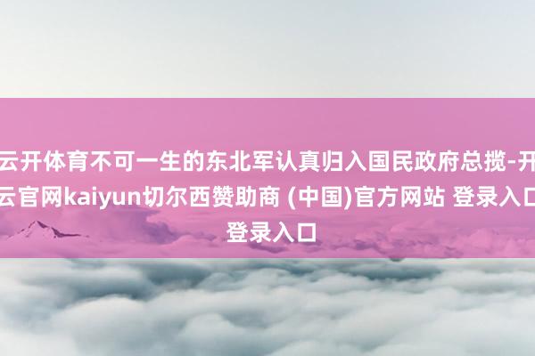 云开体育不可一生的东北军认真归入国民政府总揽-开云官网kaiyun切尔西赞助商 (中国)官方网站 登录入口