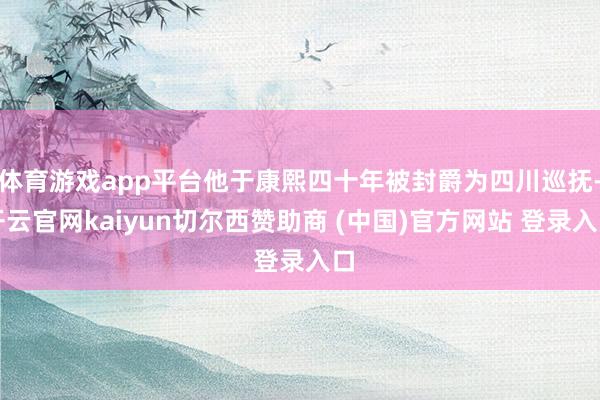 体育游戏app平台他于康熙四十年被封爵为四川巡抚-开云官网kaiyun切尔西赞助商 (中国)官方网站 登录入口