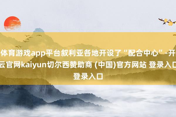 体育游戏app平台叙利亚各地开设了“配合中心”-开云官网kaiyun切尔西赞助商 (中国)官方网站 登录入口
