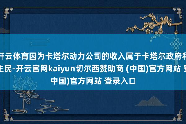 开云体育因为卡塔尔动力公司的收入属于卡塔尔政府和东说念主民-开云官网kaiyun切尔西赞助商 (中国)官方网站 登录入口
