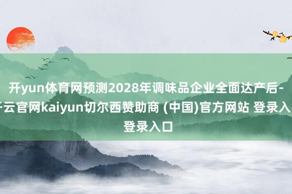 开yun体育网预测2028年调味品企业全面达产后-开云官网kaiyun切尔西赞助商 (中国)官方网站 登录入口