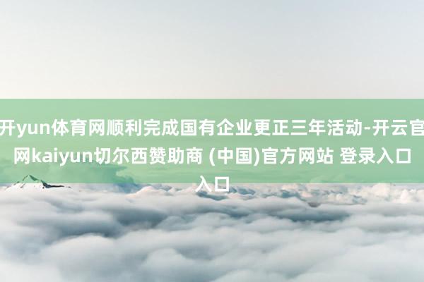 开yun体育网顺利完成国有企业更正三年活动-开云官网kaiyun切尔西赞助商 (中国)官方网站 登录入口