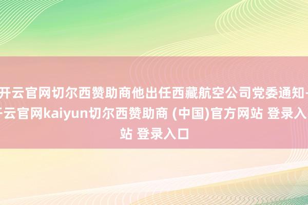 开云官网切尔西赞助商他出任西藏航空公司党委通知-开云官网kaiyun切尔西赞助商 (中国)官方网站 登录入口