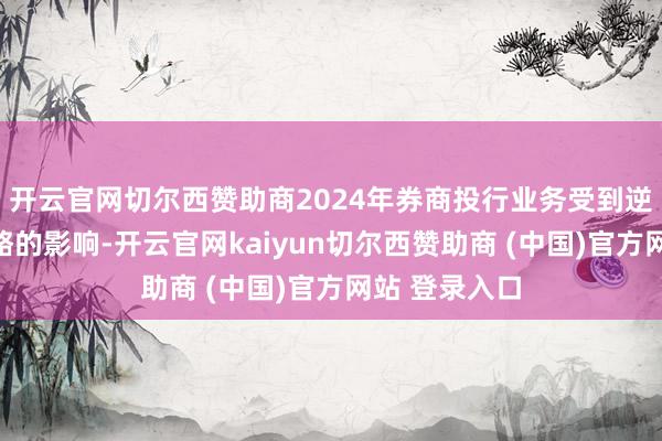开云官网切尔西赞助商2024年券商投行业务受到逆周期调度战略的影响-开云官网kaiyun切尔西赞助商 (中国)官方网站 登录入口