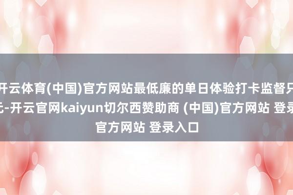 开云体育(中国)官方网站最低廉的单日体验打卡监督只需7元-开云官网kaiyun切尔西赞助商 (中国)官方网站 登录入口