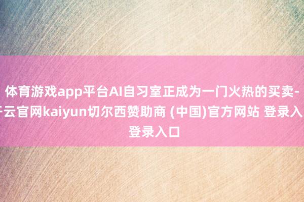 体育游戏app平台AI自习室正成为一门火热的买卖-开云官网kaiyun切尔西赞助商 (中国)官方网站 登录入口
