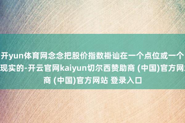 开yun体育网念念把股价指数褂讪在一个点位或一个区间内是不现实的-开云官网kaiyun切尔西赞助商 (中国)官方网站 登录入口