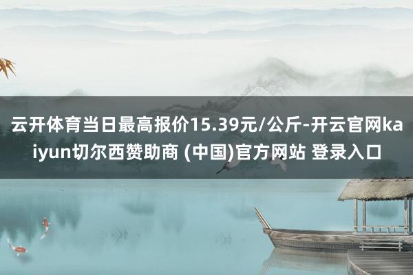 云开体育当日最高报价15.39元/公斤-开云官网kaiyun切尔西赞助商 (中国)官方网站 登录入口