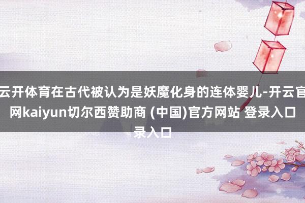 云开体育在古代被认为是妖魔化身的连体婴儿-开云官网kaiyun切尔西赞助商 (中国)官方网站 登录入口