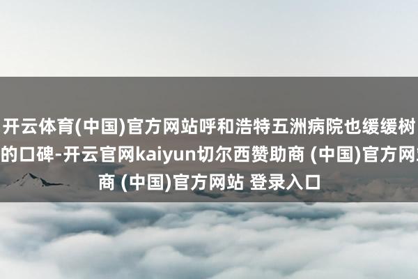 开云体育(中国)官方网站呼和浩特五洲病院也缓缓树立起了可以的口碑-开云官网kaiyun切尔西赞助商 (中国)官方网站 登录入口
