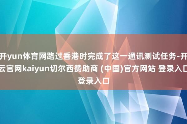开yun体育网路过香港时完成了这一通讯测试任务-开云官网kaiyun切尔西赞助商 (中国)官方网站 登录入口