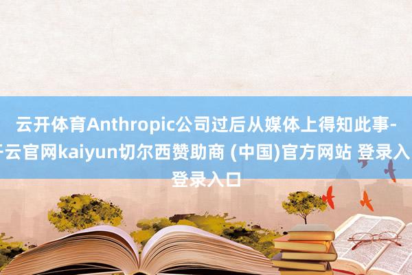 云开体育Anthropic公司过后从媒体上得知此事-开云官网kaiyun切尔西赞助商 (中国)官方网站 登录入口