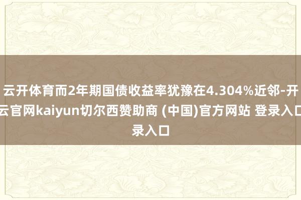 云开体育而2年期国债收益率犹豫在4.304%近邻-开云官网kaiyun切尔西赞助商 (中国)官方网站 登录入口