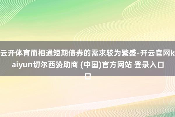 云开体育而相通短期债券的需求较为繁盛-开云官网kaiyun切尔西赞助商 (中国)官方网站 登录入口