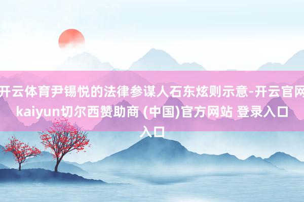 开云体育尹锡悦的法律参谋人石东炫则示意-开云官网kaiyun切尔西赞助商 (中国)官方网站 登录入口