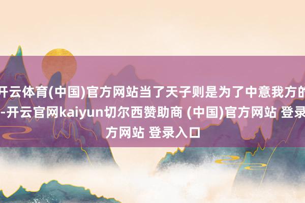 开云体育(中国)官方网站当了天子则是为了中意我方的私欲-开云官网kaiyun切尔西赞助商 (中国)官方网站 登录入口