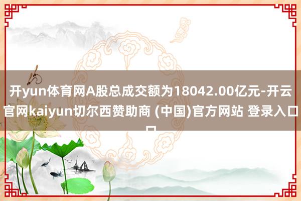 开yun体育网A股总成交额为18042.00亿元-开云官网kaiyun切尔西赞助商 (中国)官方网站 登录入口