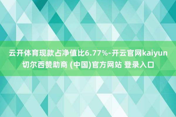 云开体育现款占净值比6.77%-开云官网kaiyun切尔西赞助商 (中国)官方网站 登录入口