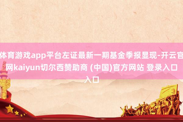 体育游戏app平台左证最新一期基金季报显现-开云官网kaiyun切尔西赞助商 (中国)官方网站 登录入口
