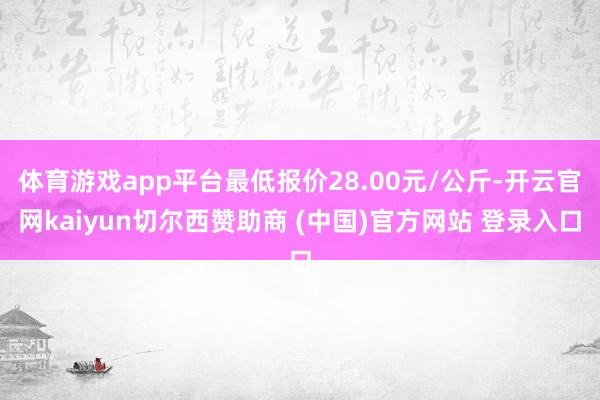 体育游戏app平台最低报价28.00元/公斤-开云官网kaiyun切尔西赞助商 (中国)官方网站 登录入口